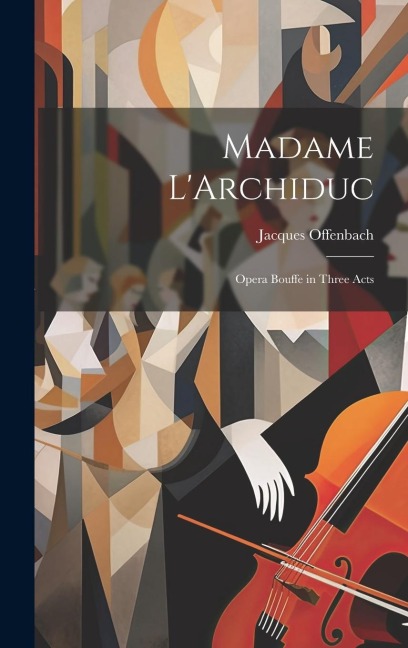 Madame L'Archiduc: Opera Bouffe in Three Acts - Jacques Offenbach