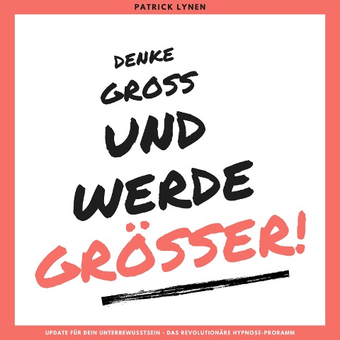 Denke groß und werde größer! Ein Update für Dein Unterbewusstsein - Patrick Lynen
