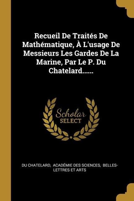 Recueil De Traités De Mathématique, À L'usage De Messieurs Les Gardes De La Marine, Par Le P. Du Chatelard...... - Du Chatelard