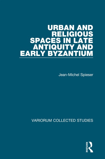 Urban and Religious Spaces in Late Antiquity and Early Byzantium - Jean-Michel Spieser