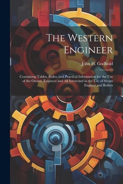 The Western Engineer: Containing Tables, Rules, and Practical Information for the Use of the Owner, Engineer and All Interested in the Use o - John H. Godbold