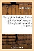 Pédagogie Historique, d'Après Les Principaux Pédagogues, Philosophes Et Moralistes - Paul Rousselot