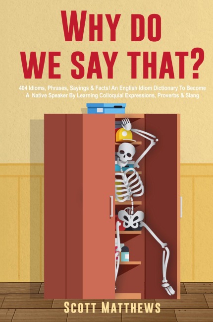 Why Do We Say That? - 404 Idioms, Phrases, Sayings & Facts! An English Idiom Dictionary To Become A Native Speaker By Learning Colloquial Expressions, Proverbs & Slang - Scott Matthews