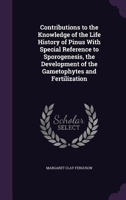 Contributions to the Knowledge of the Life History of Pinus With Special Reference to Sporogenesis, the Development of the Gametophytes and Fertilizat - Margaret Clay Ferguson