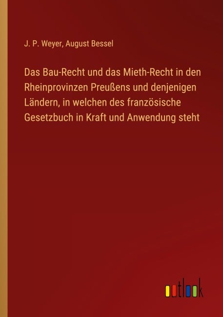Das Bau-Recht und das Mieth-Recht in den Rheinprovinzen Preußens und denjenigen Ländern, in welchen des französische Gesetzbuch in Kraft und Anwendung steht - J. P. Weyer, August Bessel