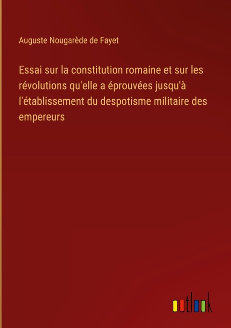 Essai sur la constitution romaine et sur les révolutions qu'elle a éprouvées jusqu'à l'établissement du despotisme militaire des empereurs - Auguste Nougarède de Fayet