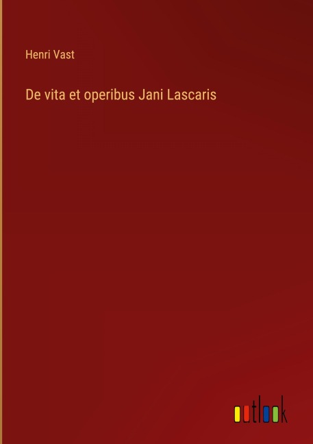 De vita et operibus Jani Lascaris - Henri Vast