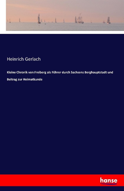 Kleine Chronik von Freiberg als Führer durch Sachsens Berghauptstadt und Beitrag zur Heimatkunde - Heinrich Gerlach