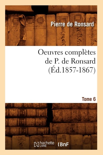 Oeuvres Complètes de P. de Ronsard. Tome 6 (Éd.1857-1867) - Pierre De Ronsard