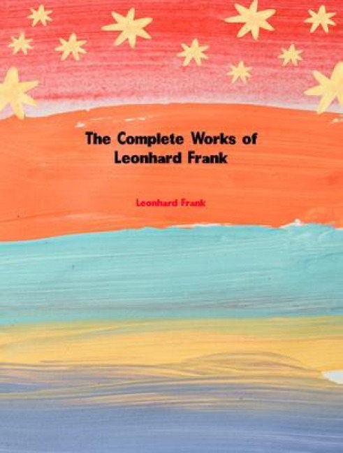 The Complete Works of Leonhard Frank - Leonhard Frank