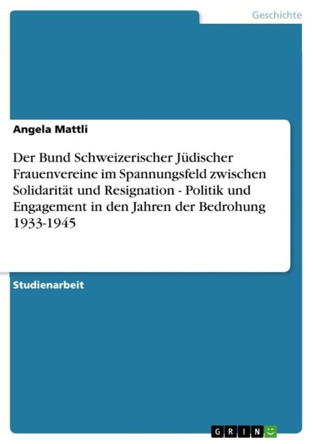 Der Bund Schweizerischer Jüdischer Frauenvereine im Spannungsfeld zwischen Solidarität und Resignation - Politik und Engagement in den Jahren der Bedrohung 1933-1945 - Angela Mattli