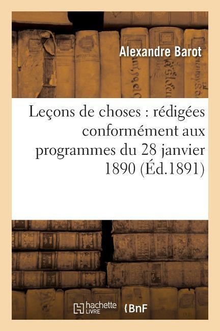 Leçons de Choses: Rédigées Conformément Aux Programmes Du 28 Janvier 1890 - Alexandre Barot