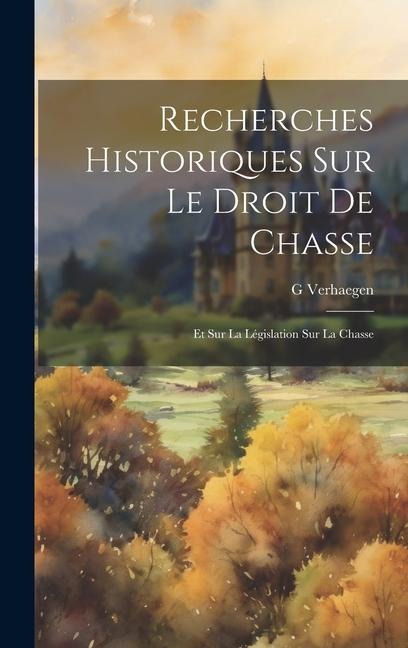 Recherches Historiques Sur Le Droit De Chasse: Et Sur La Législation Sur La Chasse - G. Verhaegen