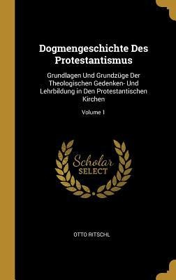 Dogmengeschichte Des Protestantismus: Grundlagen Und Grundzüge Der Theologischen Gedenken- Und Lehrbildung in Den Protestantischen Kirchen; Volume 1 - Otto Ritschl