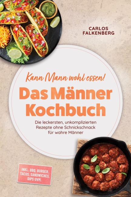 Kann Mann wohl essen! - Das Männer Kochbuch: Die leckersten, unkomplizierten Rezepte ohne Schnickschnack für wahre Männer - inkl. BBQ, Burger, Tacos, Sandwiches, Dips uvm. - Carlos Falkenberg
