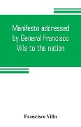 Manifesto addressed by General Francisco Villa to the nation, and documents justifying the disavowal of Venustiano Carranza as first chief of the revolution - Francisco Villa