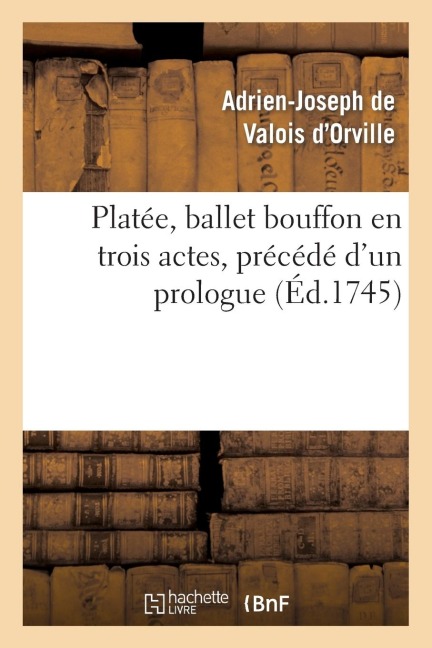 Platée, Ballet Bouffon En Trois Actes, Précédé d'Un Prologue Représenté Devant Le Roi - René de Froulay Valois d'Orville