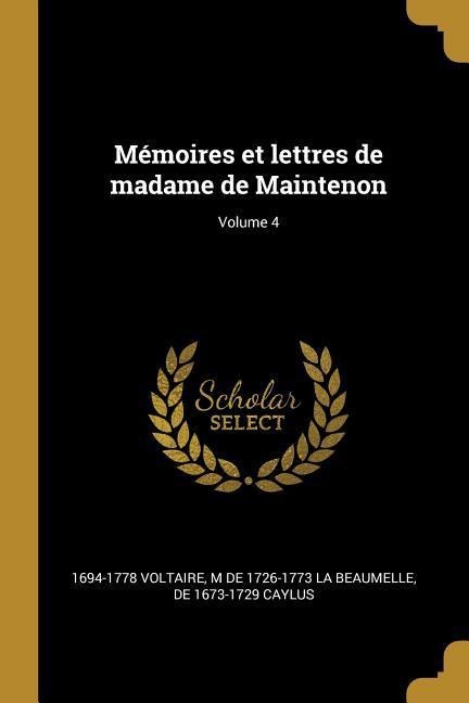 Mémoires et lettres de madame de Maintenon; Volume 4 - Voltaire, M de La Beaumelle, De Caylus