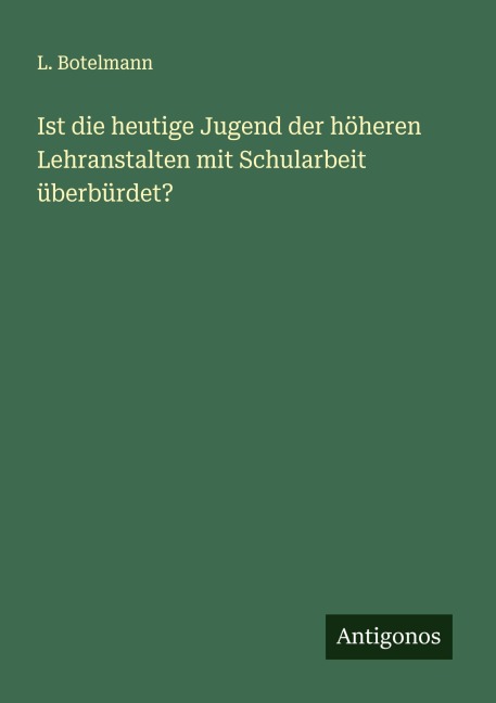 Ist die heutige Jugend der höheren Lehranstalten mit Schularbeit überbürdet? - L. Botelmann