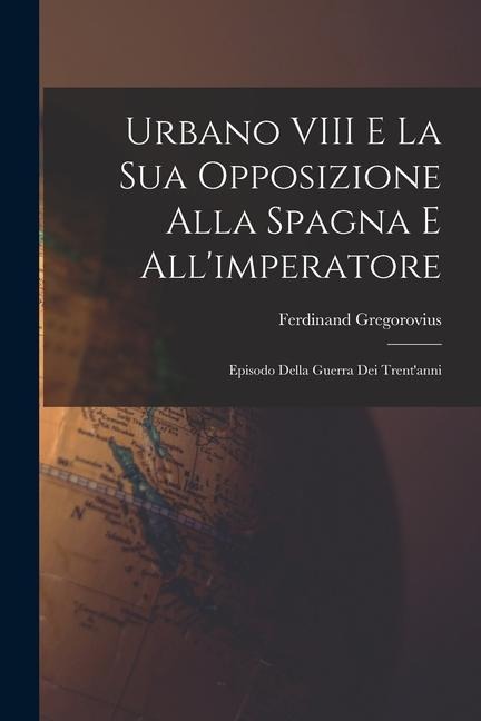 Urbano VIII E La Sua Opposizione Alla Spagna E All'imperatore - Ferdinand Gregorovius