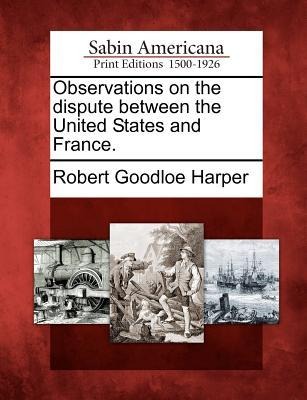 Observations on the Dispute Between the United States and France. - Robert Goodloe Harper