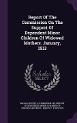 Report Of The Commission On The Support Of Dependent Minor Children Of Widowed Mothers. January, 1913 - 