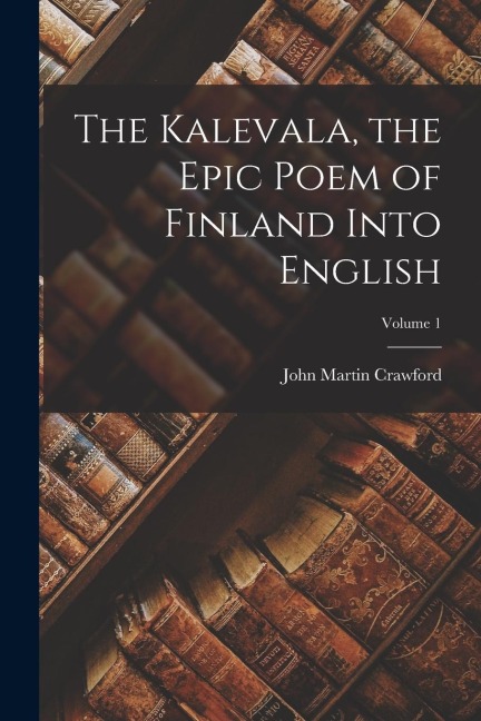 The Kalevala, the Epic Poem of Finland Into English; Volume 1 - John Martin Crawford