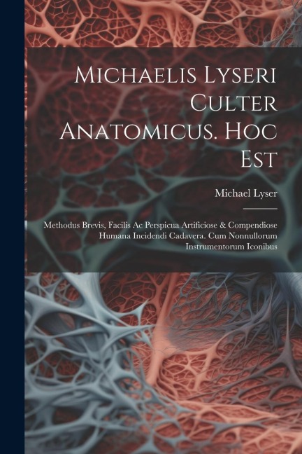 Michaelis Lyseri Culter Anatomicus. Hoc Est: Methodus Brevis, Facilis Ac Perspicua Artificiose & Compendiose Humana Incidendi Cadavera. Cum Nonnulloru - Michael Lyser