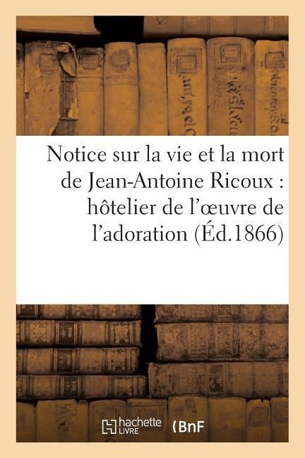 Notice Sur La Vie Et La Mort de Jean-Antoine Ricoux: Hôtelier de l'Oeuvre de l'Adoration Nocturne: Du Très-Saint-Sacrement - Sans Auteur