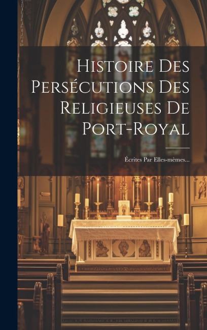 Histoire Des Persécutions Des Religieuses De Port-royal - Anonymous