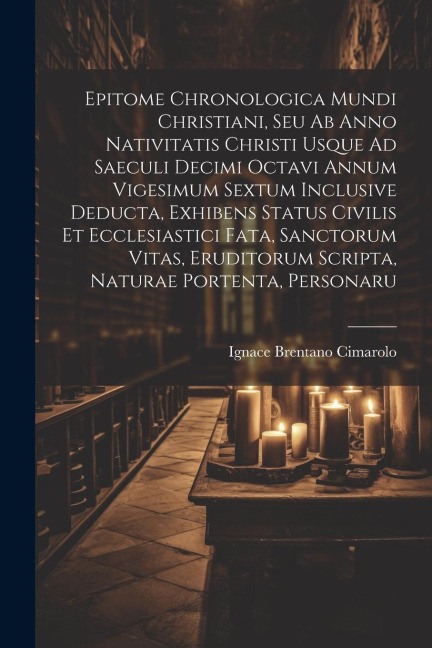 Epitome Chronologica Mundi Christiani, Seu Ab Anno Nativitatis Christi Usque Ad Saeculi Decimi Octavi Annum Vigesimum Sextum Inclusive Deducta, Exhibe - Ignace Brentano Cimarolo
