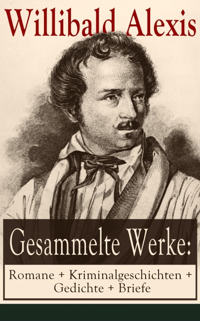 Gesammelte Werke: Romane + Kriminalgeschichten + Gedichte + Briefe - Willibald Alexis