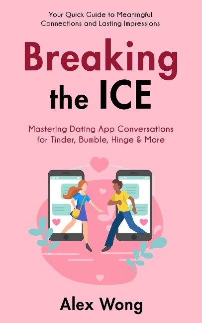 Breaking the Ice: Mastering Dating App Conversations for Tinder, Bumble, Hinge & More | Your Quick Guide to Meaningful Connections and Lasting Impressions (Online Dating & Relationships, #1) - Alex Wong