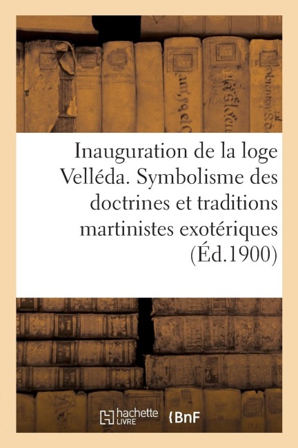 Inauguration de la Loge Velléda: Exposé Complet Du Symbolisme Des Doctrines Et Des Traditions Martinistes Exotériques - Sans Auteur
