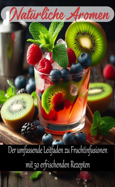 Natürliche Aromen: Der umfassende Leitfaden zu Fruchtinfusionen mit 50 erfrischenden Rezepten - Atelier Gourmand