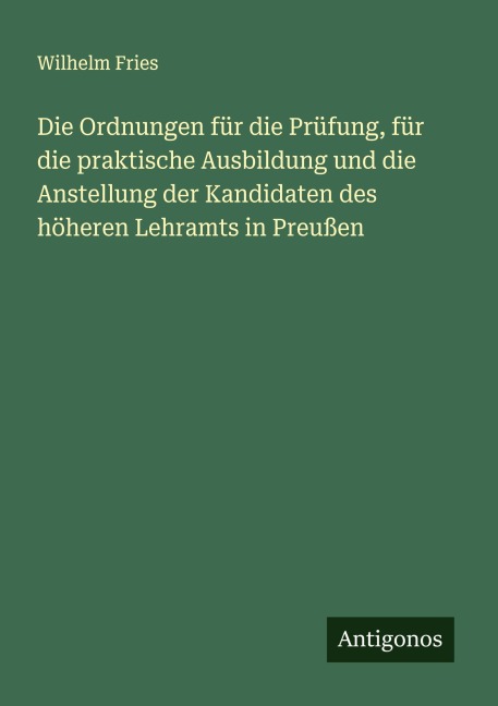 Die Ordnungen für die Prüfung, für die praktische Ausbildung und die Anstellung der Kandidaten des höheren Lehramts in Preußen - Wilhelm Fries