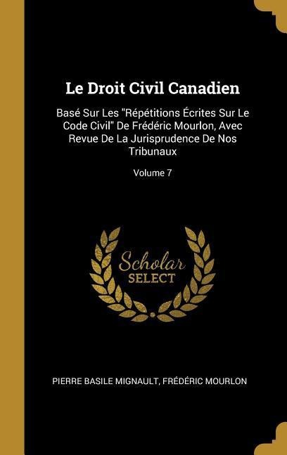 Le Droit Civil Canadien: Basé Sur Les "Répétitions Écrites Sur Le Code Civil" De Frédéric Mourlon, Avec Revue De La Jurisprudence De Nos Tribun - Pierre Basile Mignault, Frédéric Mourlon