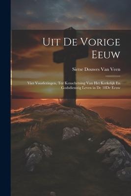 Uit De Vorige Eeuw: Vier Voorlezingen, Ter Kenschetsing Van Het Kerkelijk En Godsdienstig Leven in De 18De Eeuw - Sietse Douwes van Veen