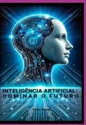 Inteligência Artificial: Dominar O Futuro - Paula Vinagre