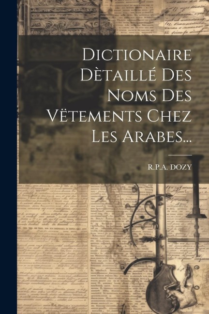 Dictionaire Dètaillé Des Noms Des Vëtements Chez Les Arabes... - R. P. A. Dozy