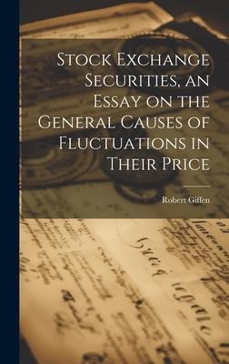 Stock Exchange Securities, an Essay on the General Causes of Fluctuations in Their Price - Robert Giffen
