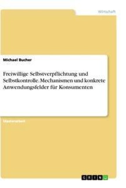 Freiwillige Selbstverpflichtung und Selbstkontrolle. Mechanismen und konkrete Anwendungsfelder für Konsumenten - Michael Bucher