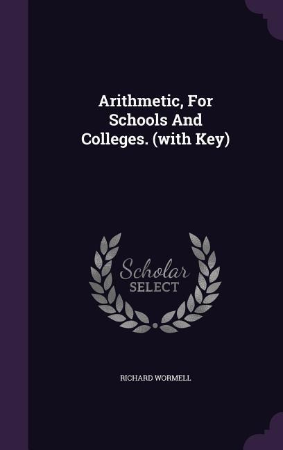 Arithmetic, For Schools And Colleges. (with Key) - Richard Wormell