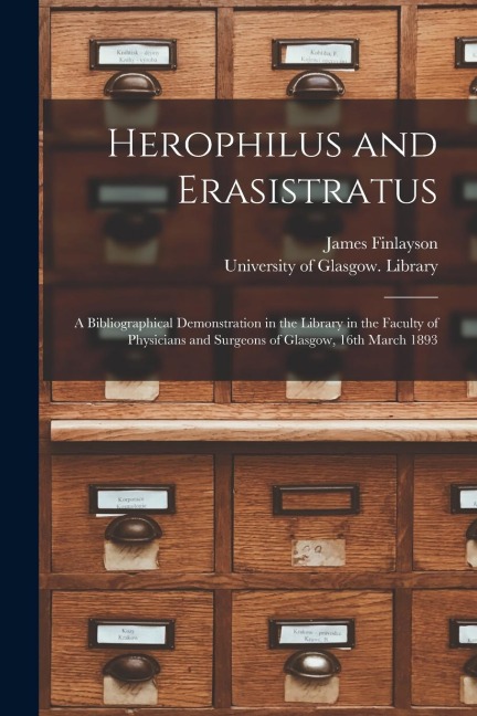 Herophilus and Erasistratus [electronic Resource]: a Bibliographical Demonstration in the Library in the Faculty of Physicians and Surgeons of Glasgow - James Finlayson