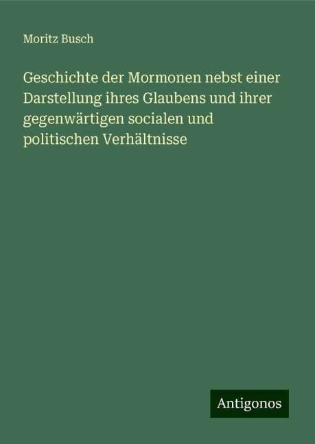 Geschichte der Mormonen nebst einer Darstellung ihres Glaubens und ihrer gegenwärtigen socialen und politischen Verhältnisse - Moritz Busch