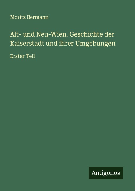 Alt- und Neu-Wien. Geschichte der Kaiserstadt und ihrer Umgebungen - Moritz Bermann