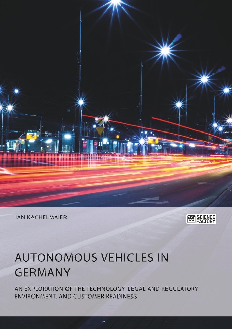Autonomous Vehicles in Germany. An Exploration of the Technology, Legal and Regulatory Environment, and Customer Readiness - Jan Kachelmaier