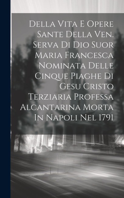 Della Vita E Opere Sante Della Ven. Serva Di Dio Suor Maria Francesca Nominata Delle Cinque Piaghe Di Gesu Cristo Terziaria Professa Alcantarina Morta - Anonymous
