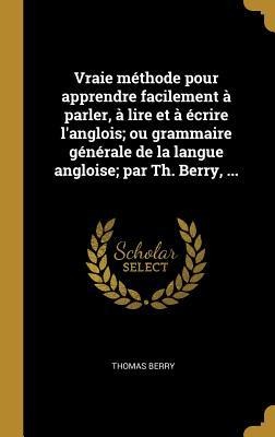 Vraie méthode pour apprendre facilement à parler, à lire et à écrire l'anglois; ou grammaire générale de la langue angloise; par Th. Berry, ... - Thomas Berry