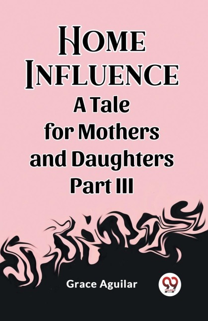 Home Influence A Tale for Mothers and Daughters Part III - Grace Aguilar